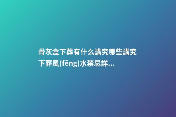 骨灰盒下葬有什么講究哪些講究 下葬風(fēng)水禁忌詳解